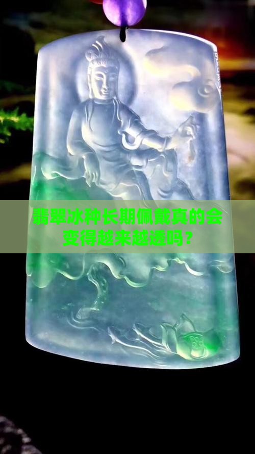 翡翠冰种长期佩戴真的会变得越来越透吗？