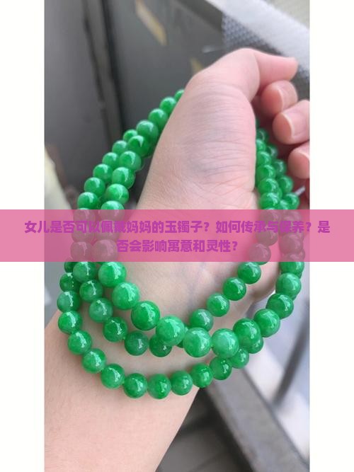 女儿是否可以佩戴妈妈的玉镯子？如何传承与保养？是否会影响寓意和灵性？