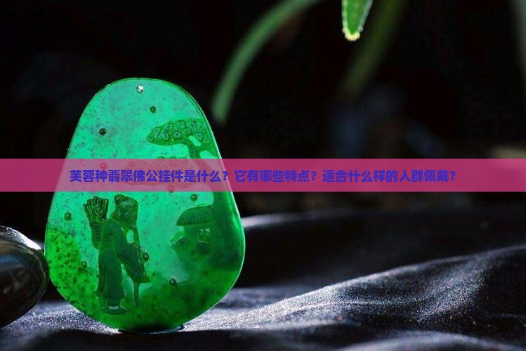 芙蓉种翡翠佛公挂件是什么？它有哪些特点？适合什么样的人群佩戴？