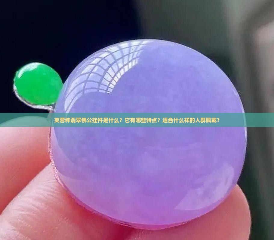 芙蓉种翡翠佛公挂件是什么？它有哪些特点？适合什么样的人群佩戴？