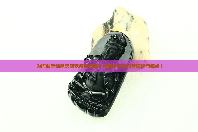 为何戴玉饰品总感觉疲劳犯困？揭秘其中的科学原理与痛点！