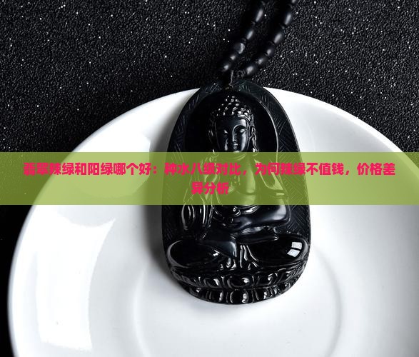 翡翠辣绿和阳绿哪个好：种水八级对比，为何辣绿不值钱，价格差异分析
