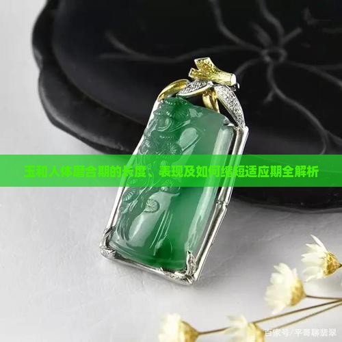 玉和人体磨合期的长度、表现及如何缩短适应期全解析