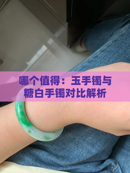 哪个值得：玉手镯与糖白手镯对比解析