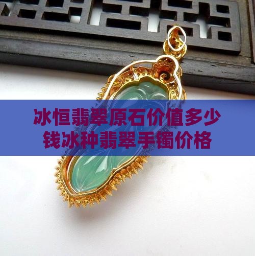 冰恒翡翠原石价值多少钱冰种翡翠手镯价格
