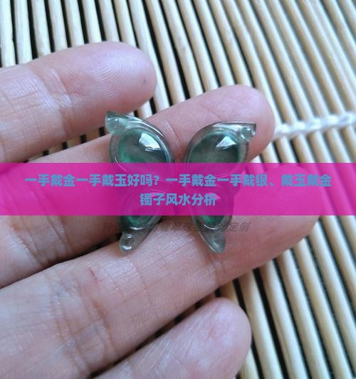 一手戴金一手戴玉好吗？一手戴金一手戴银、戴玉戴金镯子风水分析