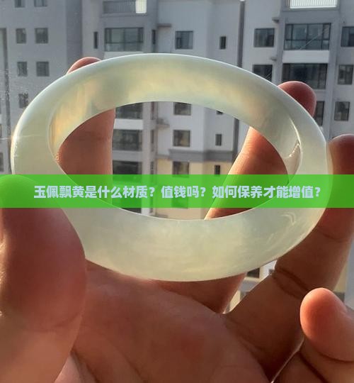 玉佩飘黄是什么材质？值钱吗？如何保养才能增值？
