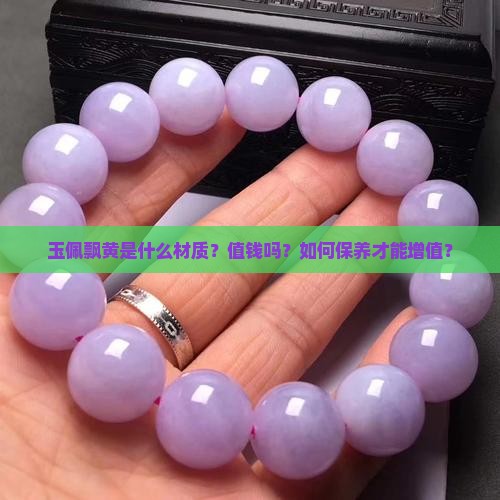 玉佩飘黄是什么材质？值钱吗？如何保养才能增值？