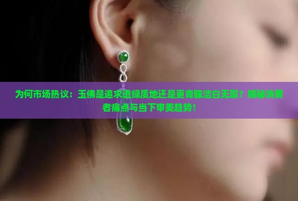 为何市场热议：玉佛是追求透绿质地还是更青睐洁白无瑕？揭秘消费者痛点与当下审美趋势！