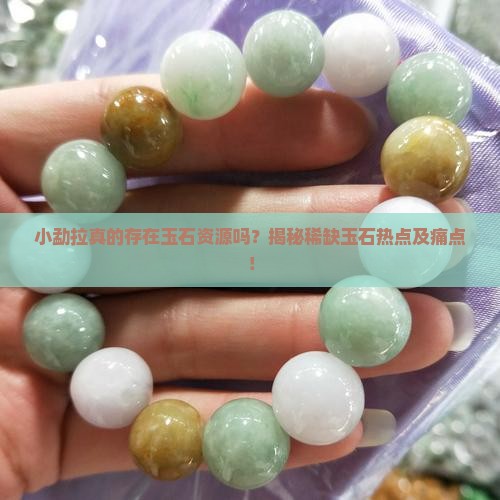 小勐拉真的存在玉石资源吗？揭秘稀缺玉石热点及痛点！