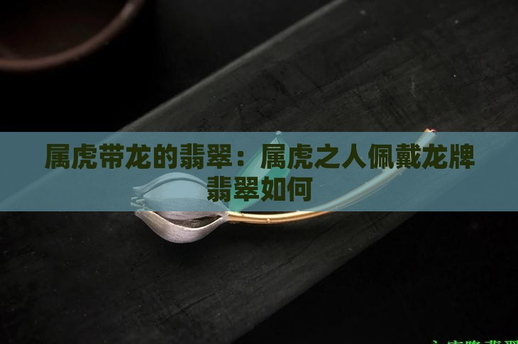 属虎带龙的翡翠：属虎之人佩戴龙牌翡翠如何