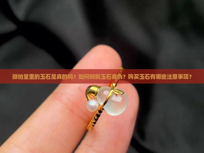 微拍堂里的玉石是真的吗？如何辨别玉石真伪？购买玉石有哪些注意事项？