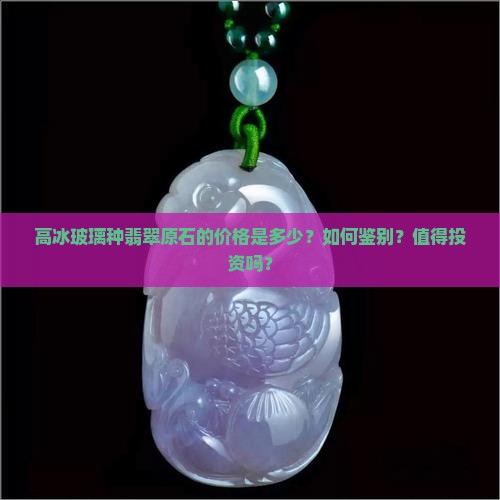 高冰玻璃种翡翠原石的价格是多少？如何鉴别？值得投资吗？
