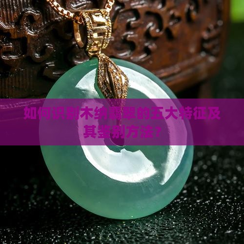 如何识别木纳翡翠的五大特征及其鉴别方法？