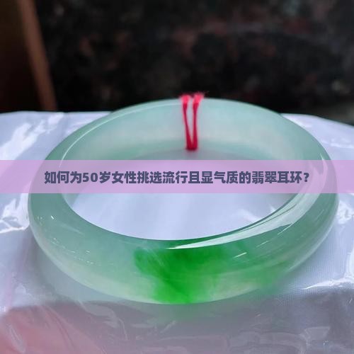 如何为50岁女性挑选流行且显气质的翡翠耳环？