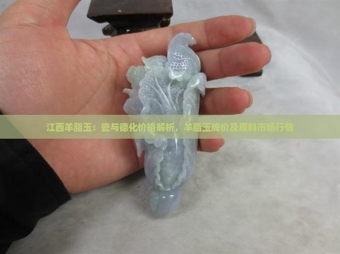 江西羊脂玉：瓷与德化价格解析，羊脂玉牌价及原料市场行情