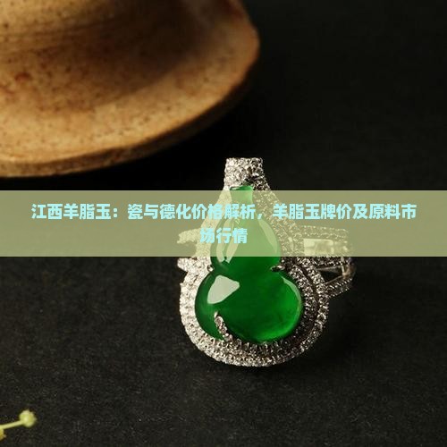 江西羊脂玉：瓷与德化价格解析，羊脂玉牌价及原料市场行情