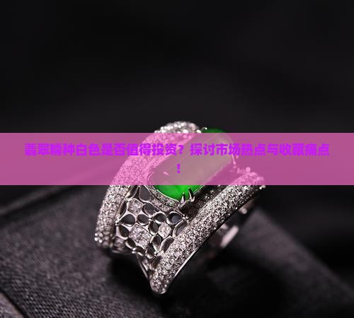 翡翠糯种白色是否值得投资？探讨市场热点与收藏痛点！