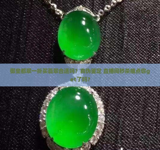 御皇都翠一折买翡翠合适吗？真伪鉴定+直播间秒杀痛点你get了吗？