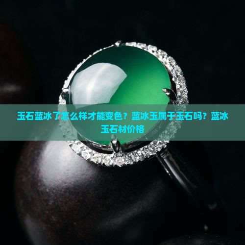 玉石蓝冰了怎么样才能变色？蓝冰玉属于玉石吗？蓝冰玉石材价格