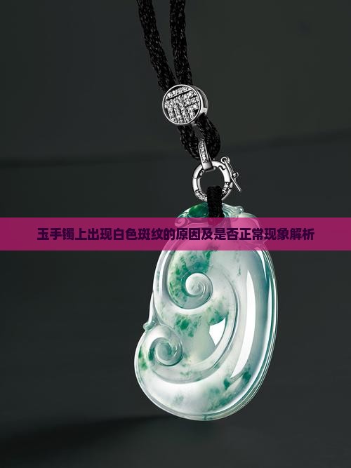 玉手镯上出现白色斑纹的原因及是否正常现象解析