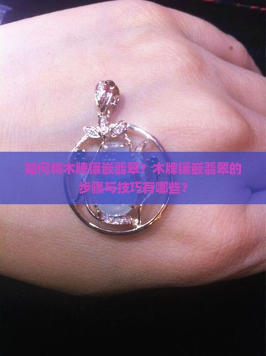 如何将木牌镶嵌翡翠？木牌镶嵌翡翠的步骤与技巧有哪些？