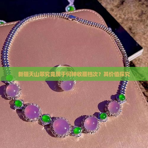 新疆天山翠究竟属于何种收藏档次？其价值探究