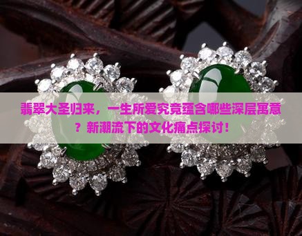 翡翠大圣归来，一生所爱究竟蕴含哪些深层寓意？新潮流下的文化痛点探讨！