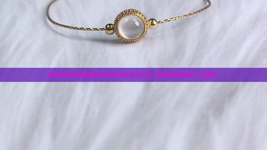 阿拉善玉颜色鲜艳度如何影响其品质与价值？颜色越鲜艳是否一定越好？