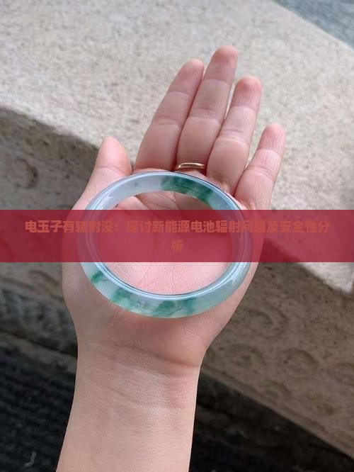 电玉子有辅射没：探讨新能源电池辐射问题及安全性分析
