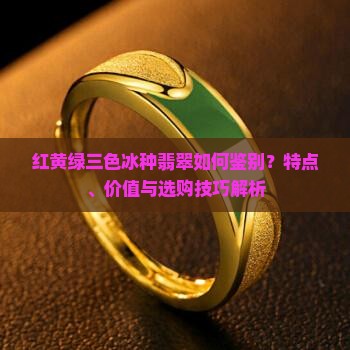 红黄绿三色冰种翡翠如何鉴别？特点、价值与选购技巧解析
