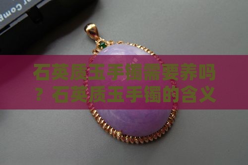 石英质玉手镯需要养吗？石英质玉手镯的含义
