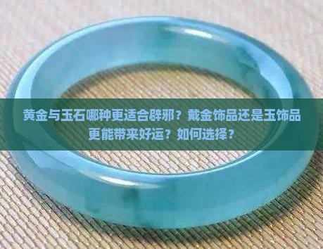 黄金与玉石哪种更适合辟邪？戴金饰品还是玉饰品更能带来好运？如何选择？