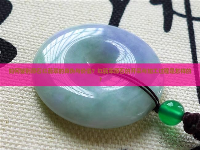 如何鉴别原石红翡翠的真伪与价值？红翡翠原石的开采与加工过程是怎样的？