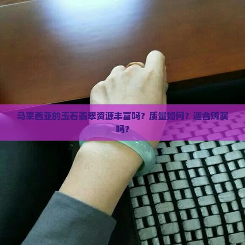 马来西亚的玉石翡翠资源丰富吗？质量如何？适合购买吗？