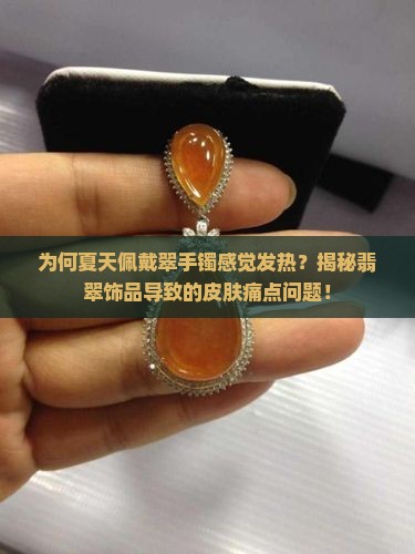 为何夏天佩戴翠手镯感觉发热？揭秘翡翠饰品导致的皮肤痛点问题！