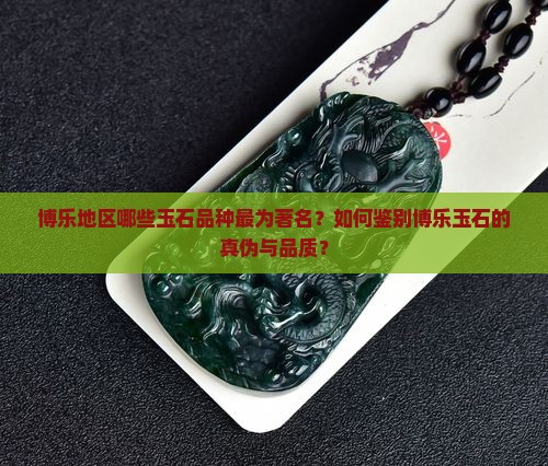 博乐地区哪些玉石品种最为著名？如何鉴别博乐玉石的真伪与品质？