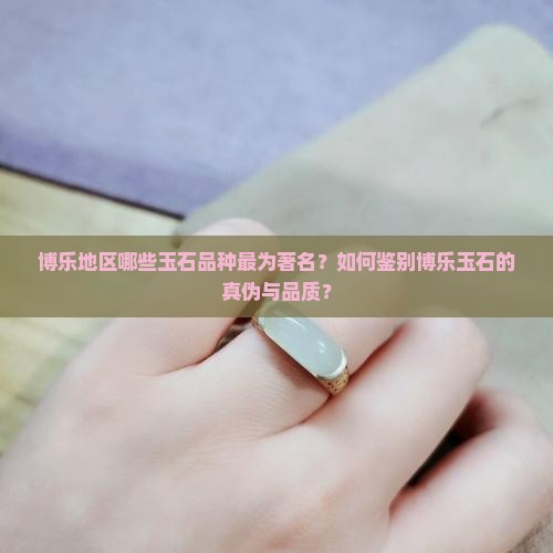 博乐地区哪些玉石品种最为著名？如何鉴别博乐玉石的真伪与品质？