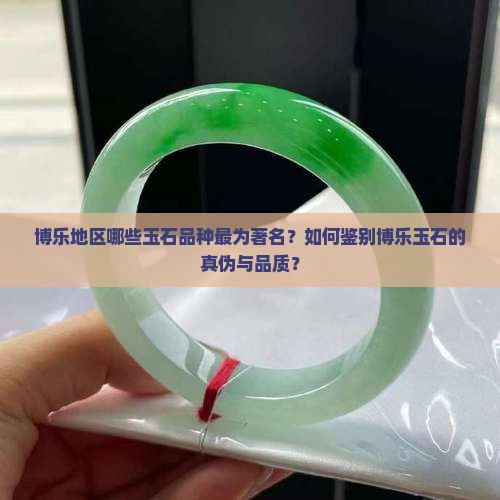 博乐地区哪些玉石品种最为著名？如何鉴别博乐玉石的真伪与品质？