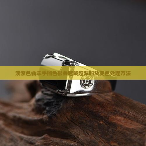 淡紫色翡翠手镯色根会越戴越深吗及变色处理方法