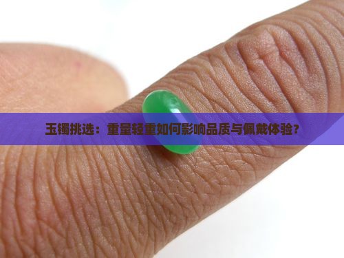 玉镯挑选：重量轻重如何影响品质与佩戴体验？