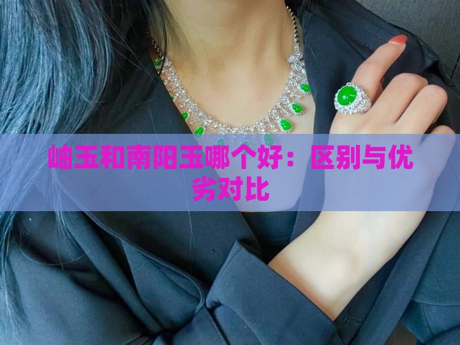 岫玉和南阳玉哪个好：区别与优劣对比