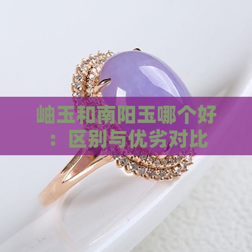 岫玉和南阳玉哪个好：区别与优劣对比