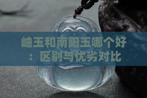 岫玉和南阳玉哪个好：区别与优劣对比