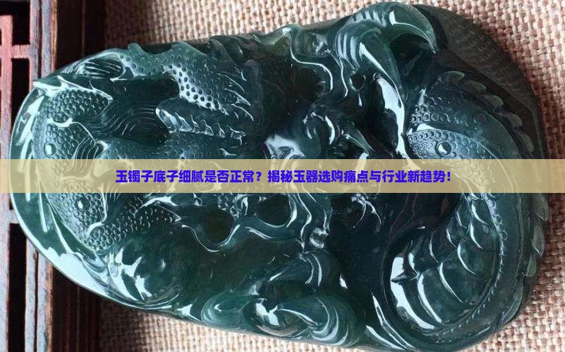 玉镯子底子细腻是否正常？揭秘玉器选购痛点与行业新趋势！