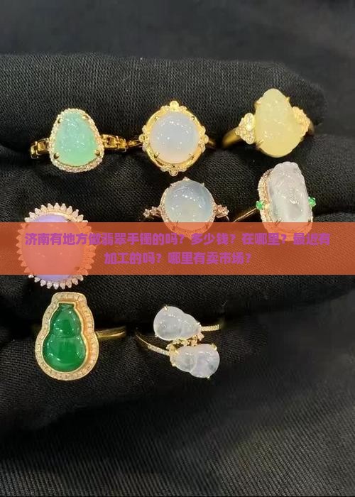 济南有地方做翡翠手镯的吗？多少钱？在哪里？最近有加工的吗？哪里有卖市场？
