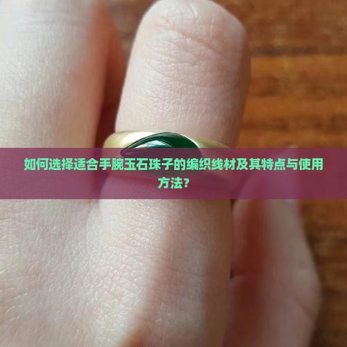 如何选择适合手腕玉石珠子的编织线材及其特点与使用方法？