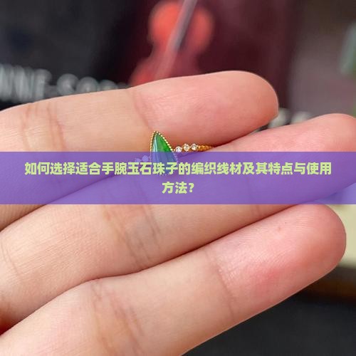 如何选择适合手腕玉石珠子的编织线材及其特点与使用方法？
