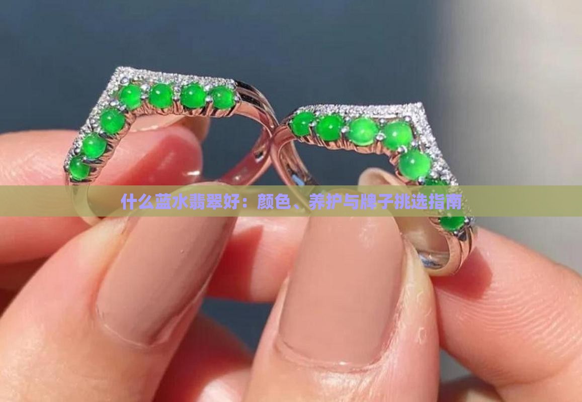 什么蓝水翡翠好：颜色、养护与牌子挑选指南