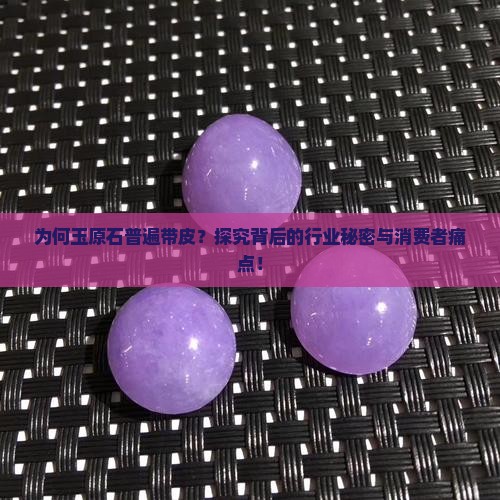 为何玉原石普遍带皮？探究背后的行业秘密与消费者痛点！